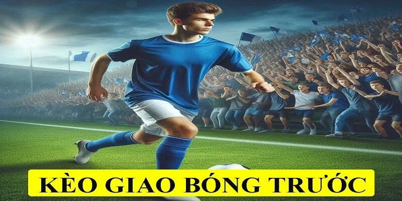 Kèo Giao Bóng Trước Là Gì – Mẹo Đánh Kèo Cược Thắng 90%